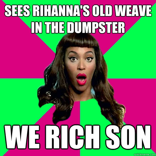 sees rihanna's old weave in the dumpster we rich son  Scumbag Beyonce