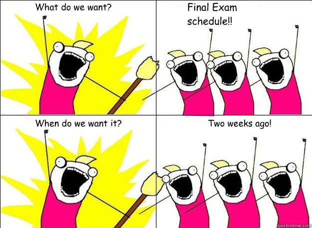 What do we want? Final Exam schedule!! When do we want it? Two weeks ago!   What Do We Want
