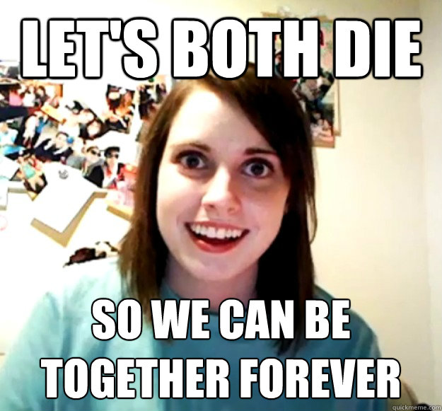 Let's both die so we can be
together FOREVER - Let's both die so we can be
together FOREVER  Overly Attached Girlfriend