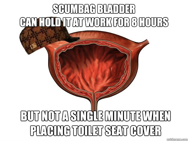 scumbag bladder
can hold it at work for 8 hours but not a single minute when placing toilet seat cover  Scumbag Bladder