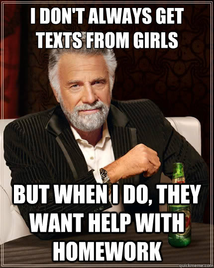 I don't always get texts from girls But when I do, they want help with homework  The Most Interesting Man In The World