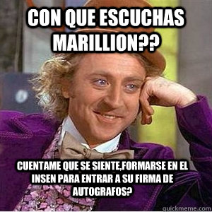 Con que escuchas Marillion??  Cuentame que se siente,formarse en el insen para entrar a su firma de autografos?   willie wonka spanish tell me more meme