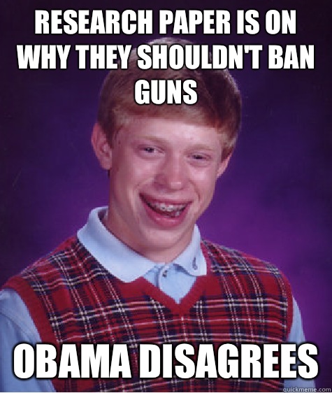 Research Paper is on why they shouldn't Ban Guns Obama Disagrees  Bad Luck Brian
