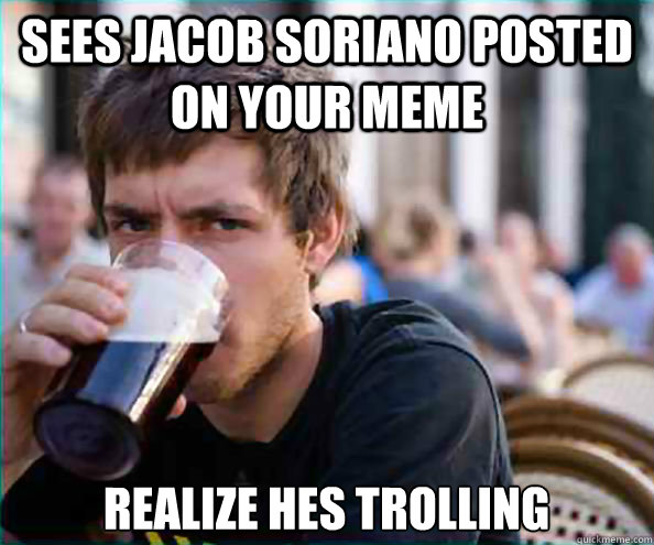 Sees Jacob Soriano Posted on your meme Realize hes trolling  Lazy College Senior