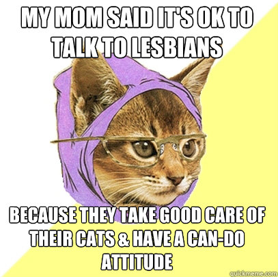 My mom said it's ok to talk to lesbians  because they take good care of their cats & have a can-do attitude   Hipster Kitty