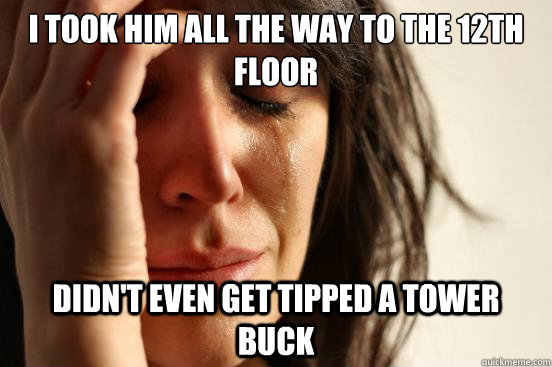 i took him all the way to the 12th floor didn't even get tipped a tower buck  First World Problems