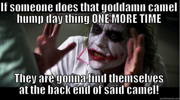 IF SOMEONE DOES THAT GODDAMN CAMEL HUMP DAY THING ONE MORE TIME THEY ARE GONNA FIND THEMSELVES AT THE BACK END OF SAID CAMEL! Joker Mind Loss