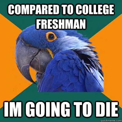 compared to college freshman im going to die  Paranoid Parrot