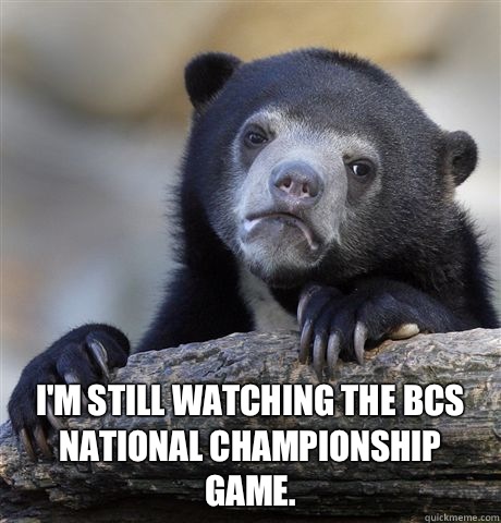  I'm still watching the BCS National Championship Game.   Confession Bear