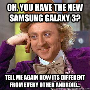 Oh, you have the new samsung galaxy 3? tell me again how its different from every other android...  Condescending Wonka