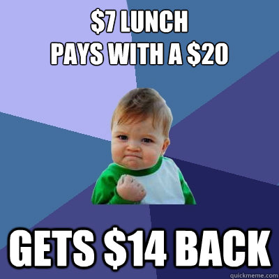 $7 Lunch
Pays with a $20 Gets $14 back  Success Kid