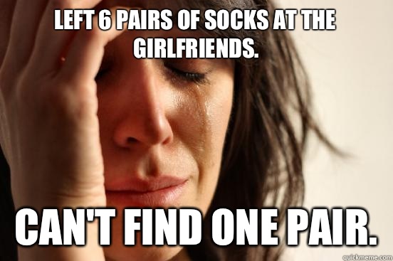 Left 6 pairs of socks at the girlfriends.  Can't find one pair.   First World Problems