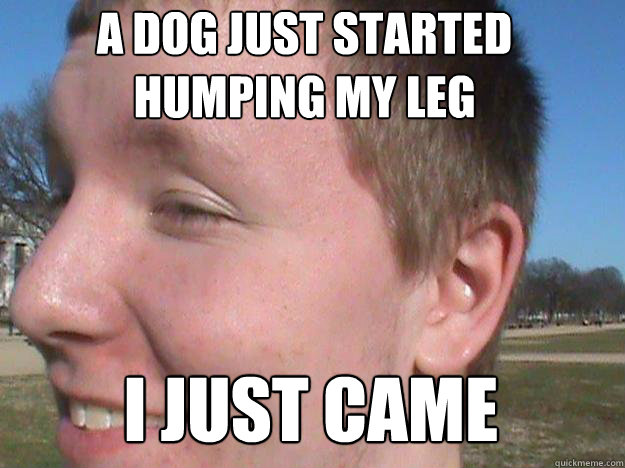 a dog just started humping my leg i just came  Gay Ray