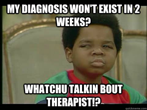 My diagnosis won't exist in 2 weeks? Whatchu Talkin bout therapist!?  Whatchu talkin bout Willis