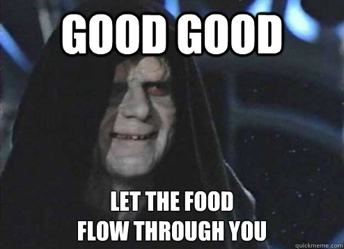 good good let the food 
flow through you  Emperor Palpatine