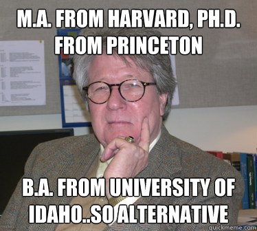 M.A. from Harvard, Ph.D. from Princeton B.A. from University of Idaho..so alternative - M.A. from Harvard, Ph.D. from Princeton B.A. from University of Idaho..so alternative  Humanities Professor