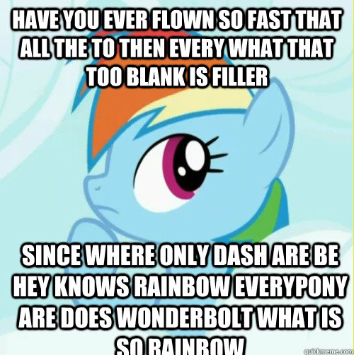 have you ever flown so fast that all the to then every what that too blank is filler since where only dash are be hey knows rainbow everypony are does wonderbolt what is so rainbow - have you ever flown so fast that all the to then every what that too blank is filler since where only dash are be hey knows rainbow everypony are does wonderbolt what is so rainbow  Rainbow dash solution