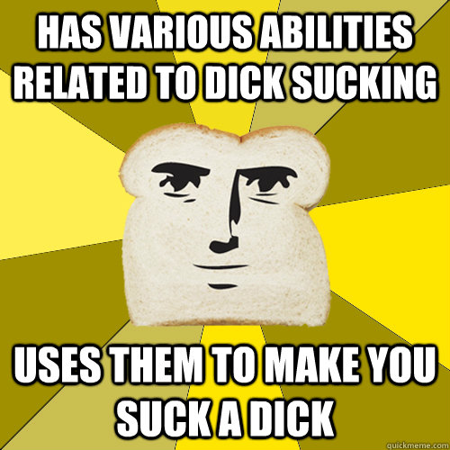 has various abilities related to dick sucking uses them to make you suck a dick  Breadfriend