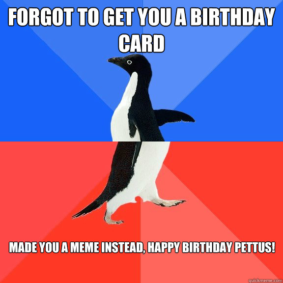 Forgot to get you a birthday card Made you a meme instead, Happy birthday Pettus!  Socially Awkward Awesome Penguin