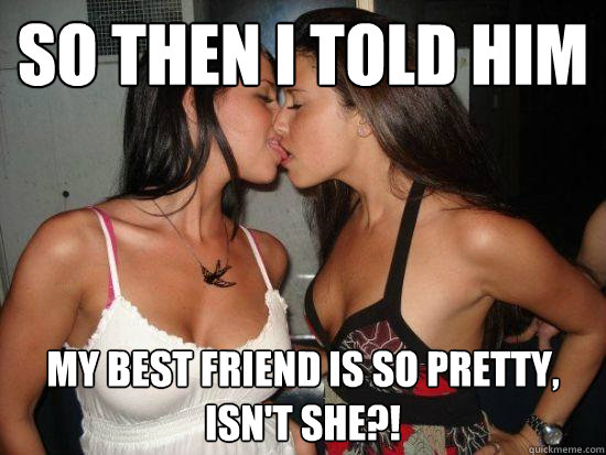so then i told him my best friend is so pretty, isn't she?!  