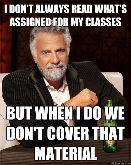 I don't always read what's assigned for my classes But when I do we don't cover that material  The Most Interesting Man In The World