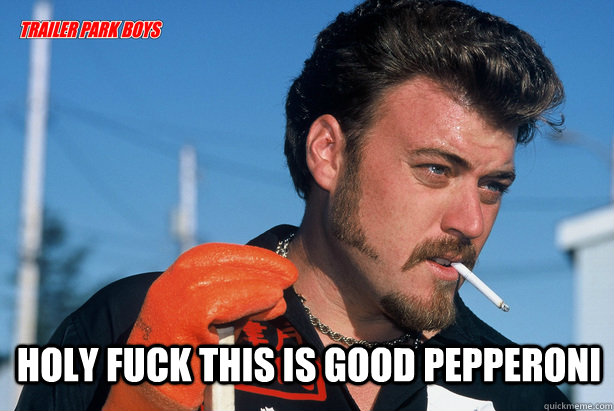  holy fuck this is good pepperoni -  holy fuck this is good pepperoni  Ricky Trailer Park Boys