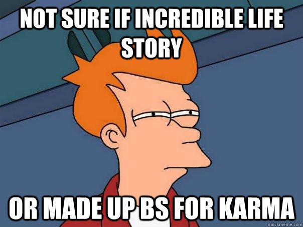Not sure if incredible life story Or made up bs for karmA  Futurama Fry