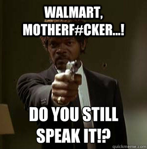 walmart, motherf#cker...! Do you still speak it!?
  Samuel L Pulp Fiction