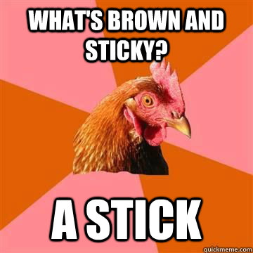 What's brown and sticky? A stick  