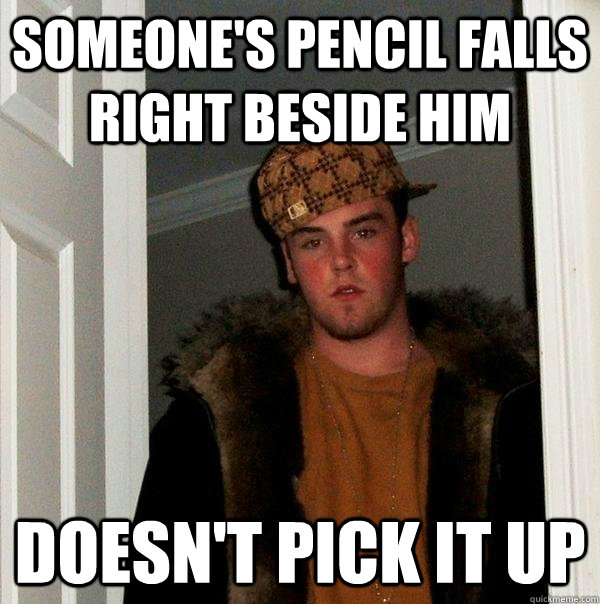 Someone's pencil falls right beside him Doesn't pick it up - Someone's pencil falls right beside him Doesn't pick it up  Scumbag Steve