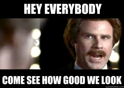 hey everybody come see how good we look - hey everybody come see how good we look  Narcissistic Ron Burgundy
