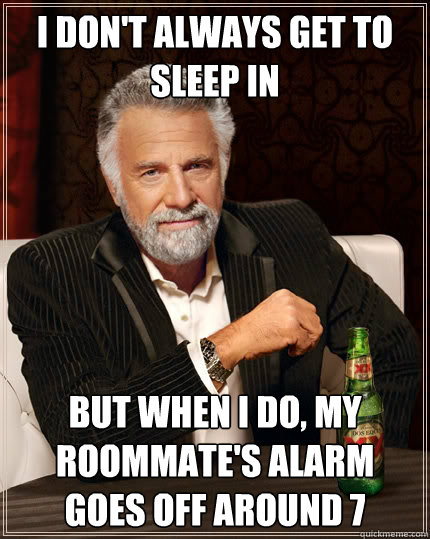 i don't always get to sleep in But when i do, my roommate's alarm goes off around 7  The Most Interesting Man In The World