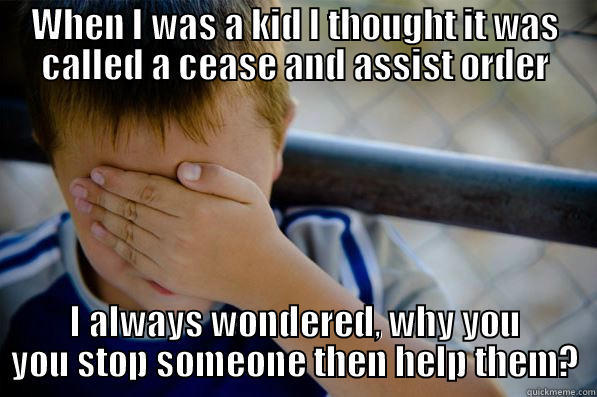 WHEN I WAS A KID I THOUGHT IT WAS CALLED A CEASE AND ASSIST ORDER I ALWAYS WONDERED, WHY YOU YOU STOP SOMEONE THEN HELP THEM? Confession kid