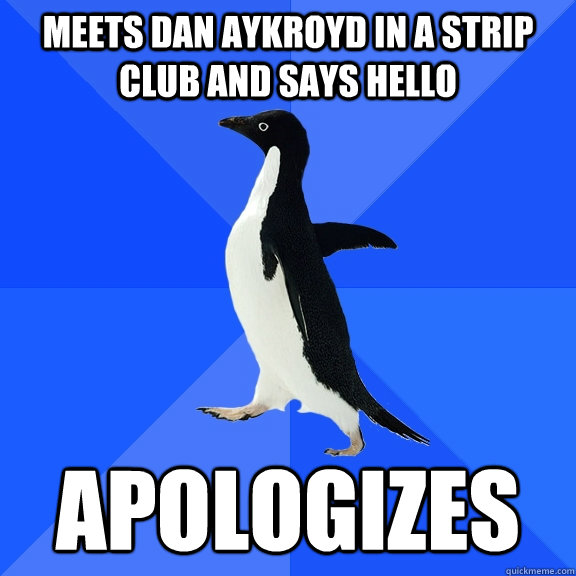 meets Dan aykroyd in a strip club and says hello apologizes  Socially Awkward Penguin