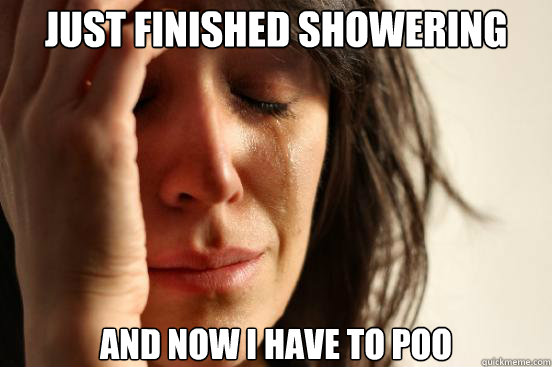 just finished showering and now i have to poo  First World Problems