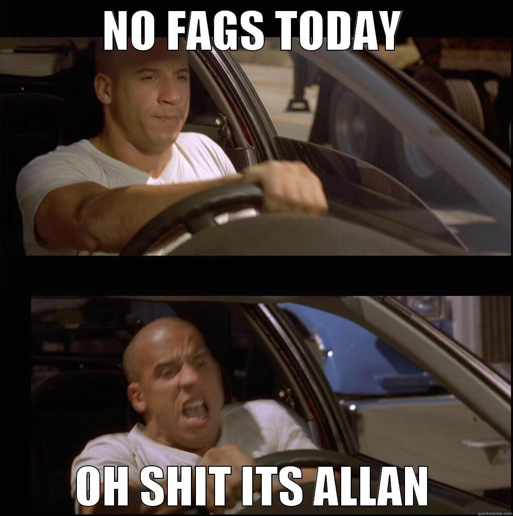 NO FAGS TODAY OH SHIT ITS ALLAN Misc