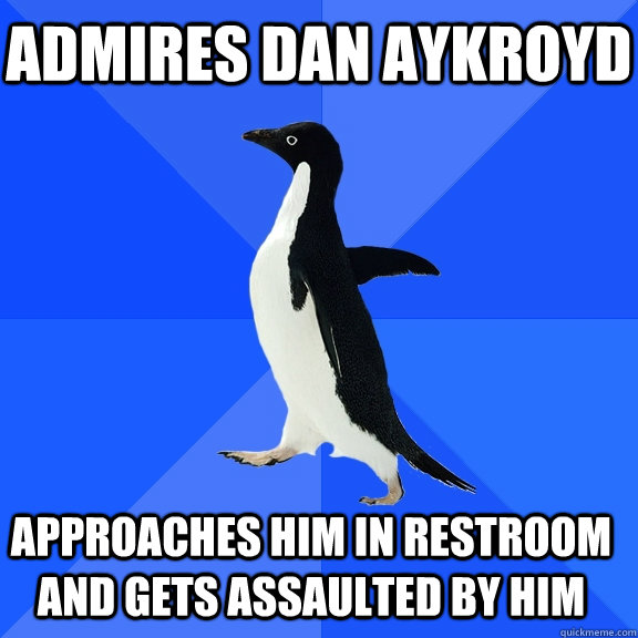 Admires Dan Aykroyd  Approaches him in restroom and gets assaulted by him    Socially Awkward Penguin