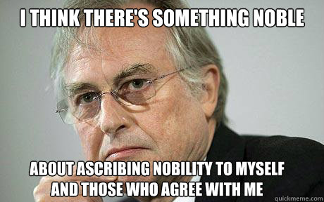 I think there's something noble about ascribing nobility to myself 
and those who agree with me - I think there's something noble about ascribing nobility to myself 
and those who agree with me  Richard Dawkins