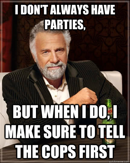 I don't always have parties, but when I do, I make sure to tell the cops first  The Most Interesting Man In The World