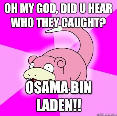 Oh my god, did u hear who they caught? Osama bin laden!!  Slowpoke