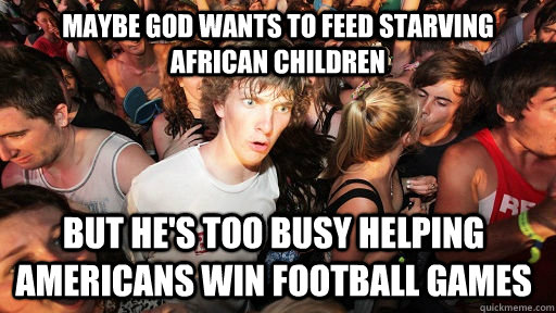 Maybe God wants to feed starving african children but he's too busy helping americans win football games  Sudden Clarity Clarence