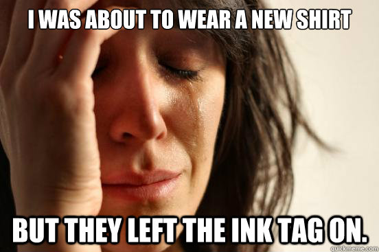 I was about to wear a new shirt But they left the ink tag on.  First World Problems