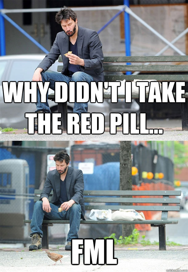why didn't I take the red pill... FML  Sad Keanu
