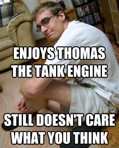 Enjoys Thomas the Tank Engine Still doesn't care what you think  