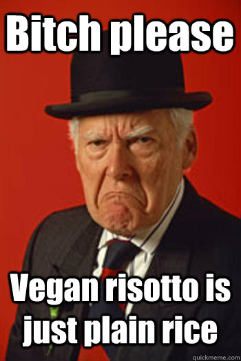 Bitch please Vegan risotto is just plain rice  - Bitch please Vegan risotto is just plain rice   Pissed old guy