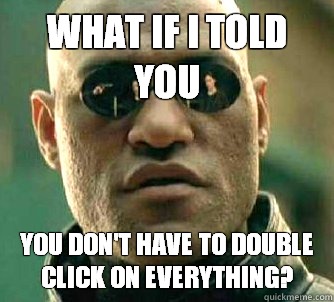 what if i told you You don't have to double click on everything?   Matrix Morpheus