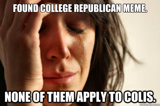 Found college republican meme. None of them apply to colis.  First World Problems
