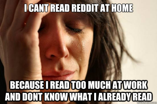 I cant read reddit at home because I read too much at work and dont know what I already read  First World Problems