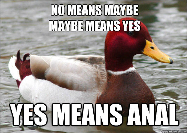 No means maybe
maybe means yes yes means anal  Malicious Advice Mallard
