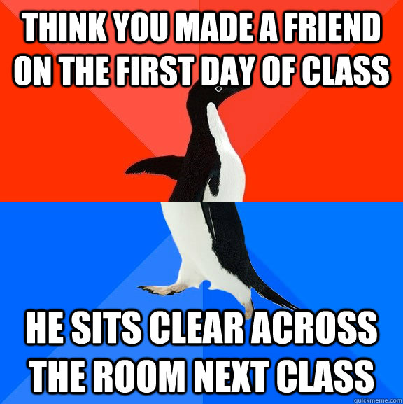 Think you made a friend on the first day of class He sits clear across the room next class  Socially Awesome Awkward Penguin